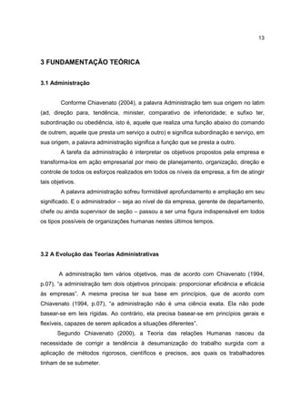 13
3 FUNDAMENTAÇÃO TEÓRICA
3.1 Administração
Conforme Chiavenato (2004), a palavra Administração tem sua origem no latim
(...