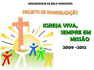 ARQUIDIOCESE DE BELO HORIZONTE
2009 -2012
IGREJA VIVA,IGREJA VIVA,
SEMPRE EMSEMPRE EM
MISSÃOMISSÃO
 
