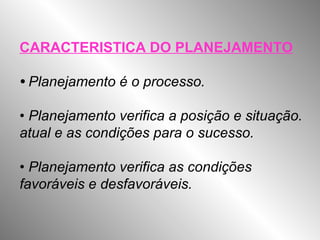 CARACTERISTICA DO PLANEJAMENTO
• Planejamento é o processo.
• Planejamento verifica a posição e situação.
atual e as condições para o sucesso.
• Planejamento verifica as condições
favoráveis e desfavoráveis.
 