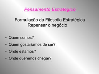 Pensamento Estratégico
Formulação da Filosofia Estratégica
Repensar o negócio
• Quem somos?
• Quem gostaríamos de ser?
• Onde estamos?
• Onde queremos chegar?
 