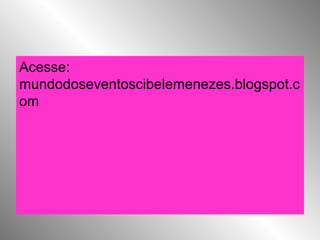 Acesse:
mundodoseventoscibelemenezes.blogspot.c
om
 