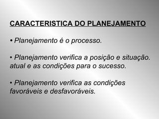 CARACTERISTICA DO PLANEJAMENTO •  Planejamento é o processo. •  Planejamento verifica a posição e situação. atual e as condições para o sucesso. •  Planejamento verifica as condições favoráveis e desfavoráveis. 