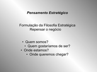 Pensamento Estratégico Formulação da Filosofia Estratégica Repensar o negócio  •  Quem somos?  •  Quem gostaríamos de ser? •  Onde estamos?  •  Onde queremos chegar? 