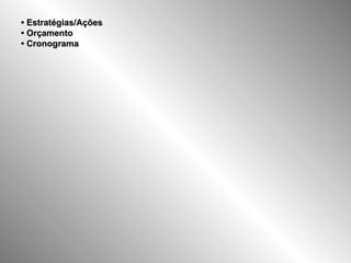•  Estratégias/Ações • Orçamento  • Cronograma   