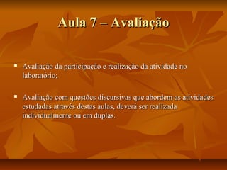 Aula 7 – Avaliação

   Avaliação da participação e realização da atividade no
    laboratório;

   Avaliação com questões discursivas que abordem as atividades
    estudadas através destas aulas, deverá ser realizada
    individualmente ou em duplas.
 