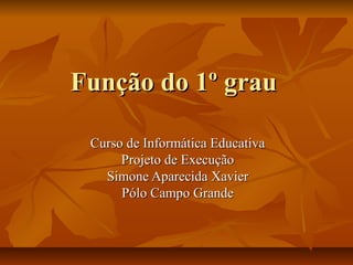 Função do 1º grau

 Curso de Informática Educativa
      Projeto de Execução
   Simone Aparecida Xavier
      Pólo Campo Grande
 