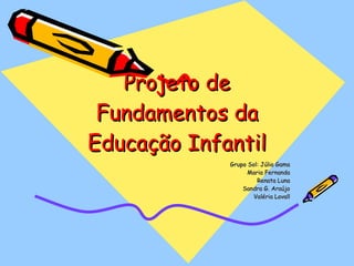 Projeto de Fundamentos da Educação Infantil Grupo Sol: Júlia Gama Maria Fernanda Renata Luna Sandra G. Araújo Valéria Lavall 