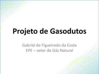 Projeto de Gasodutos
Gabriel de Figueiredo da Costa
EPE – setor de Gás Natural
 