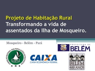 Projeto de Habitação RuralProjeto de Habitação Rural
Transformando a vida de
assentados da Ilha de Mosqueiro.
Mosqueiro - Belém - Pará
 
