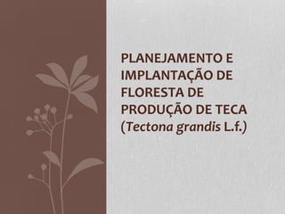 PLANEJAMENTO E
IMPLANTAÇÃO DE
FLORESTA DE
PRODUÇÃO DE TECA
(Tectona grandis L.f.)
 