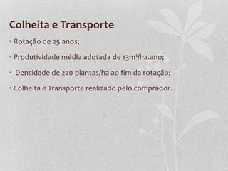 Colheita e Transporte
• Rotação de 25 anos;
• Produtividade média adotada de 13m³/ha.ano;
• Densidade de 220 plantas/ha ao fim da rotação;
• Colheita e Transporte realizado pelo comprador.
 
