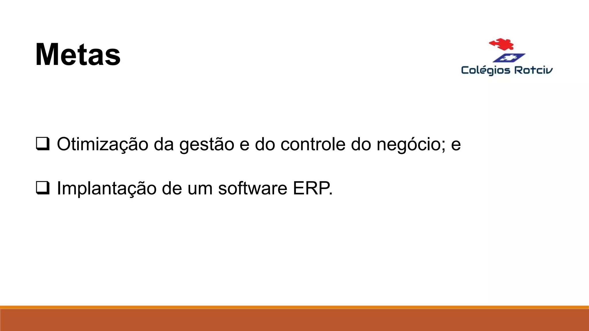  Otimização da gestão e do controle do negócio; e
 Implantação de um software ERP.
Metas
 