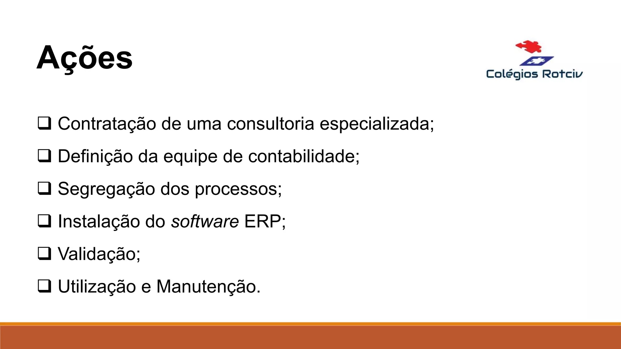  Contratação de uma consultoria especializada;
 Definição da equipe de contabilidade;
 Segregação dos processos;
 Instalação do software ERP;
 Validação;
 Utilização e Manutenção.
Ações
 