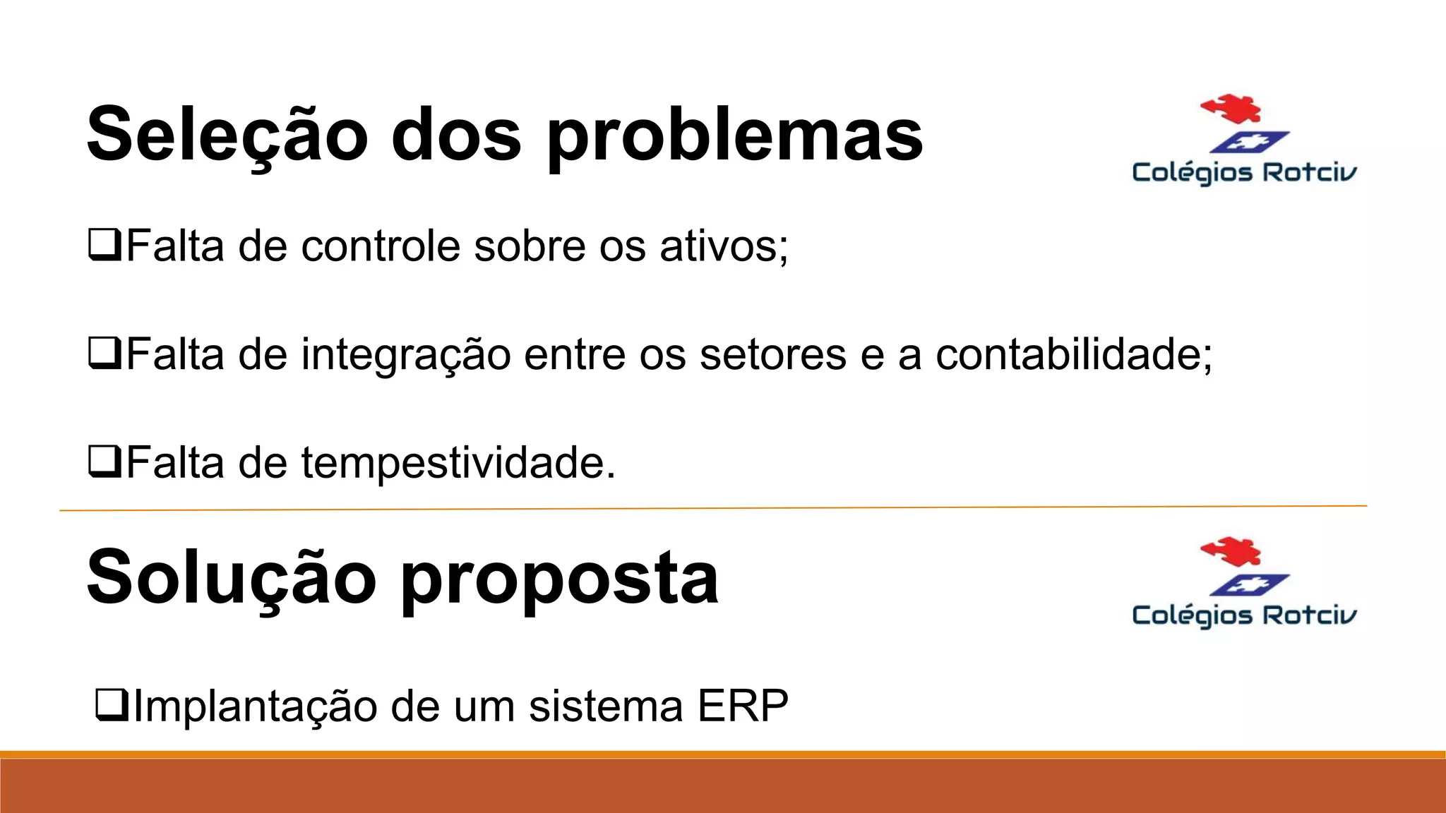 Falta de controle sobre os ativos;
Falta de integração entre os setores e a contabilidade;
Falta de tempestividade.
Seleção dos problemas
Implantação de um sistema ERP
Solução proposta
 