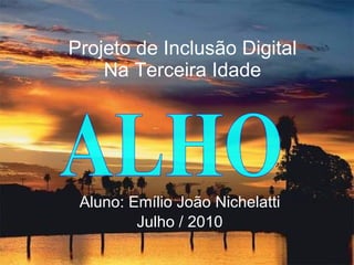 Projeto de Inclusão Digital Na Terceira Idade Aluno: Emílio João Nichelatti Julho / 2010 ALHO 