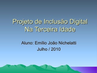 Projeto de Inclusão Digital Na Terceira Idade Aluno: Emílio João Nichelatti Julho / 2010 