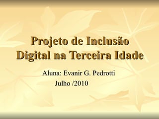 Projeto de Inclusão Digital na Terceira Idade Aluna: Evanir G. Pedrotti  Julho /2010  