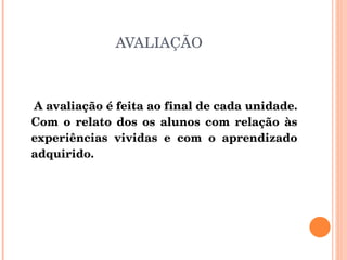 AVALIAÇÃO A avaliação é feita ao final de cada unidade. Com o relato dos os alunos com relação às experiências vividas e com o aprendizado adquirido.  