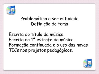 Problemática a ser estudada
          Definição do tema

Escrita do título da música.
Escrita da 1ª estrofe da música.
Formação continuada e o uso das novas
TICs nos projetos pedagógicos.
 