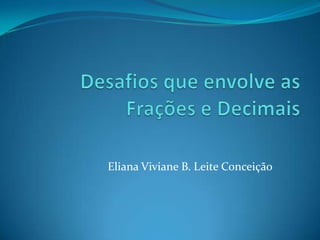 Desafios que envolve as Frações e Decimais Eliana Viviane B. Leite Conceição 