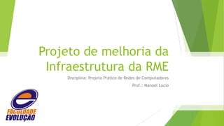 Projeto de melhoria da
Infraestrutura da RME
Disciplina: Projeto Prático de Redes de Computadores
Prof.: Manoel Lucio

 