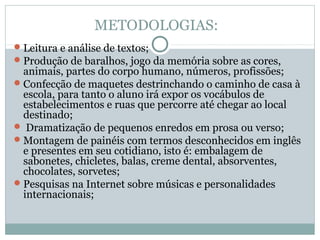 METODOLOGIAS:
 Leitura e análise de textos;
 Produção de baralhos, jogo da memória sobre as cores,
  animais, partes do ...