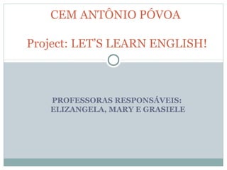 CEM ANTÔNIO PÓVOA

Project: LET’S LEARN ENGLISH!



   PROFESSORAS RESPONSÁVEIS:
   ELIZANGELA, MARY E GRASIELE
 