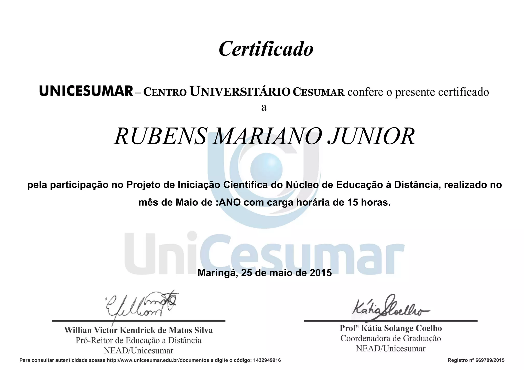 RUBENS MARIANO JUNIOR
pela participação no Projeto de Iniciação Científica do Núcleo de Educação à Distância, realizado no
mês de Maio de :ANO com carga horária de 15 horas.
Maringá, 25 de maio de 2015
Para consultar autenticidade acesse http://www.unicesumar.edu.br/documentos e digite o código: 1432949916 Registro nº 669709/2015