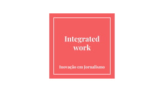 Integrated
work
Inovação em Jornalismo
 