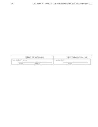 64 CHAPTER 6. PROJETO DE UM PR´EDIO COMERCIAL-RESIDENCIAL
PR´EDIO DE ALVENARIA PLANTA BAIXA, Esc 1: 75.
RESPONS´AVEL T´ECNICO
nome:........................, CREA:............
PROPRIET´ARIO
nome: ........................
 