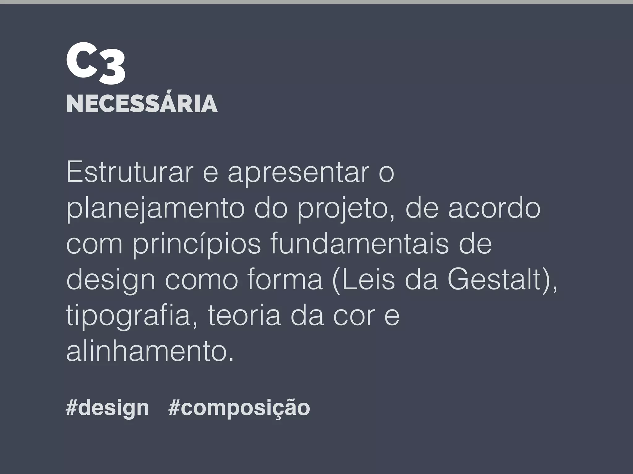 Estruturar e apresentar o
planejamento do projeto, de acordo
com princípios fundamentais de
design como forma (Leis da Gestalt),
tipograﬁa, teoria da cor e
alinhamento.
#design #composição
C3
NECESSÁRIA
 