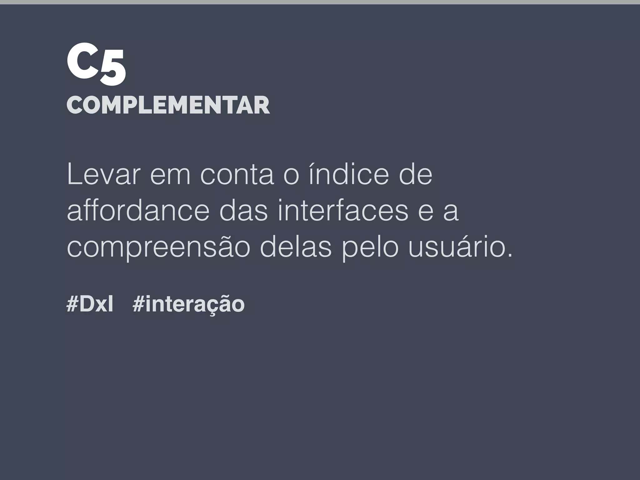 Levar em conta o índice de
affordance das interfaces e a
compreensão delas pelo usuário.
#DxI #interação
C5
COMPLEMENTAR
 