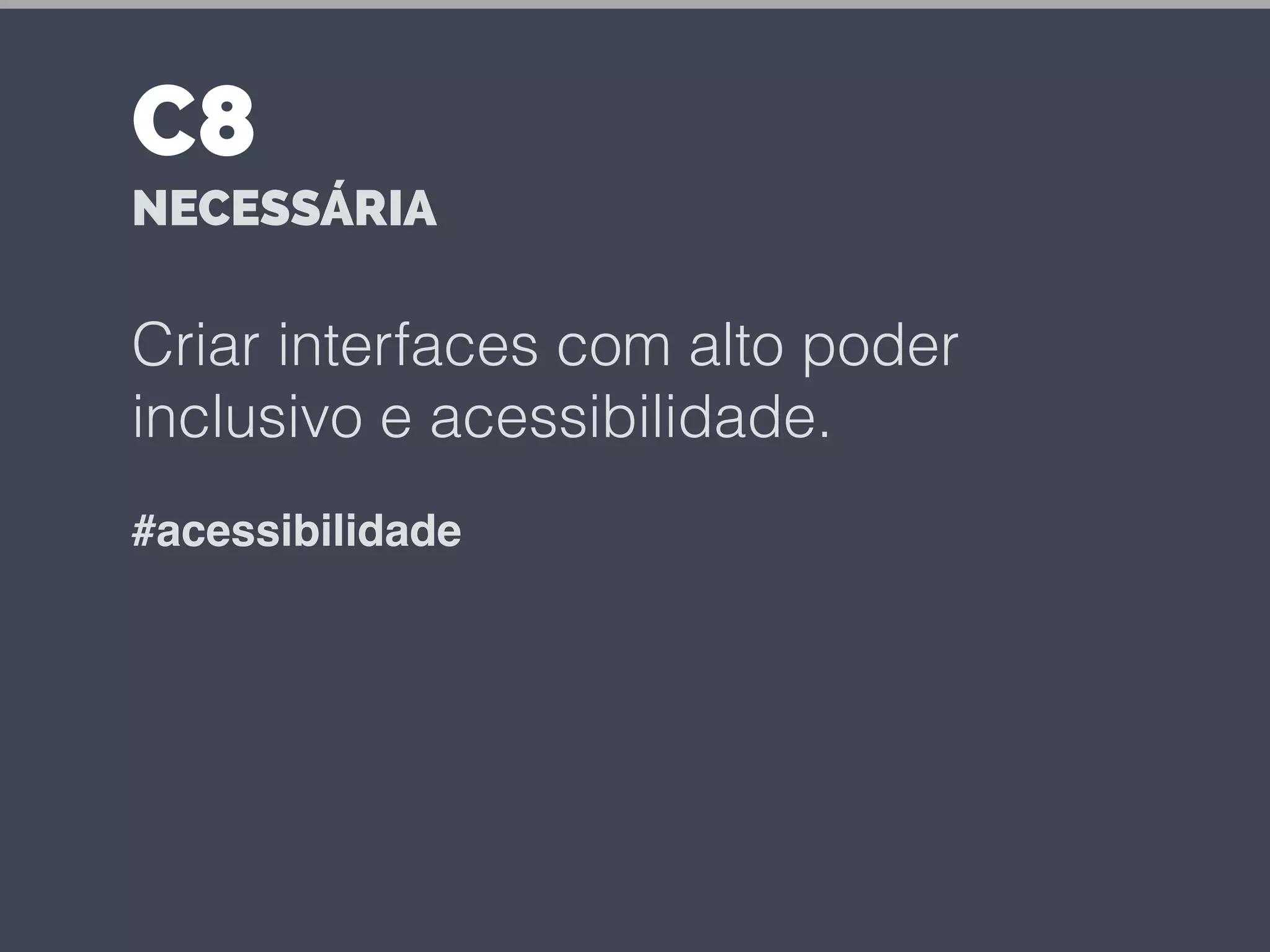 Criar interfaces com alto poder
inclusivo e acessibilidade.
#acessibilidade
C8
NECESSÁRIA
 