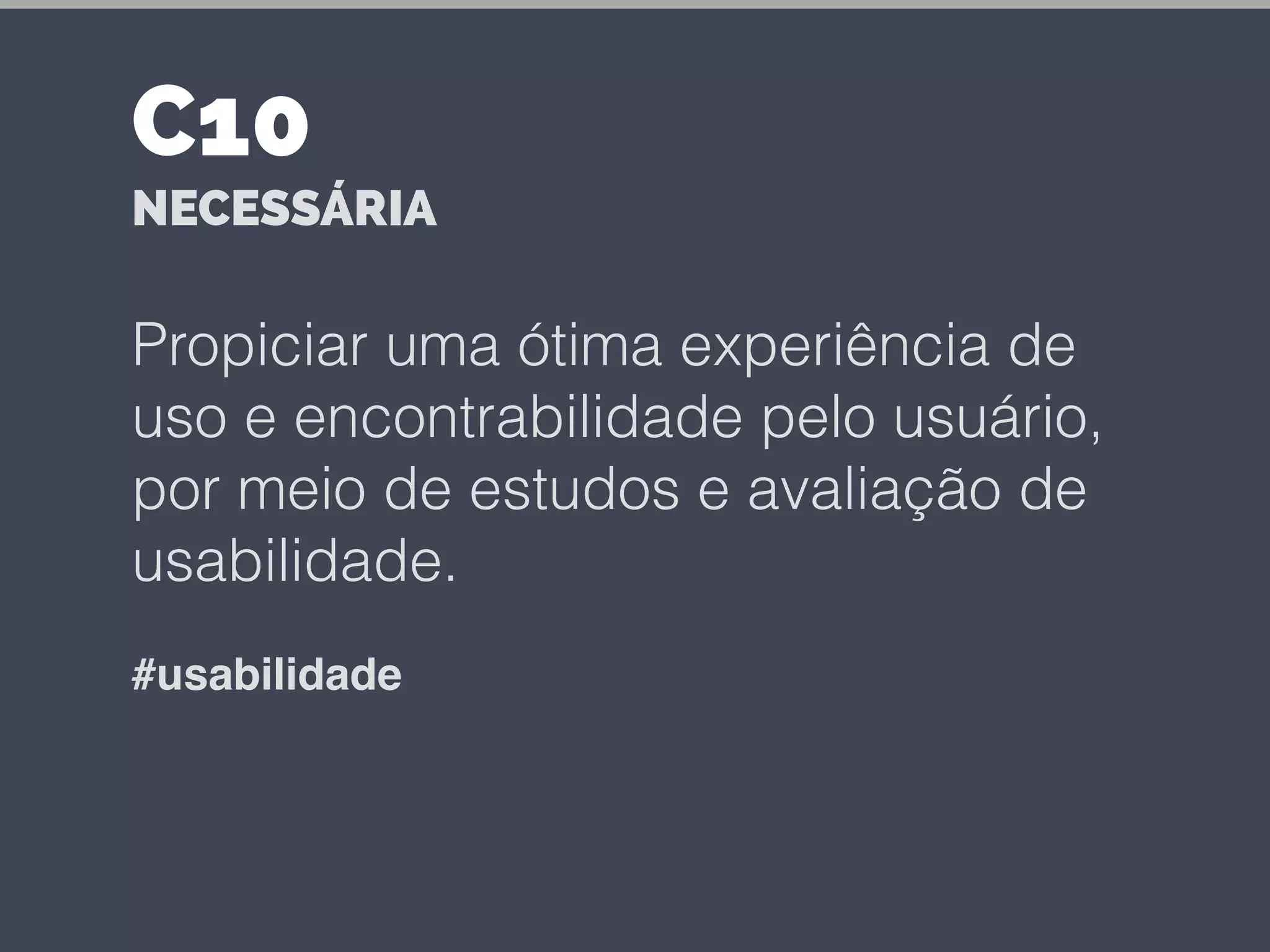 Propiciar uma ótima experiência de
uso e encontrabilidade pelo usuário,
por meio de estudos e avaliação de
usabilidade.
#usabilidade
C10
NECESSÁRIA
 