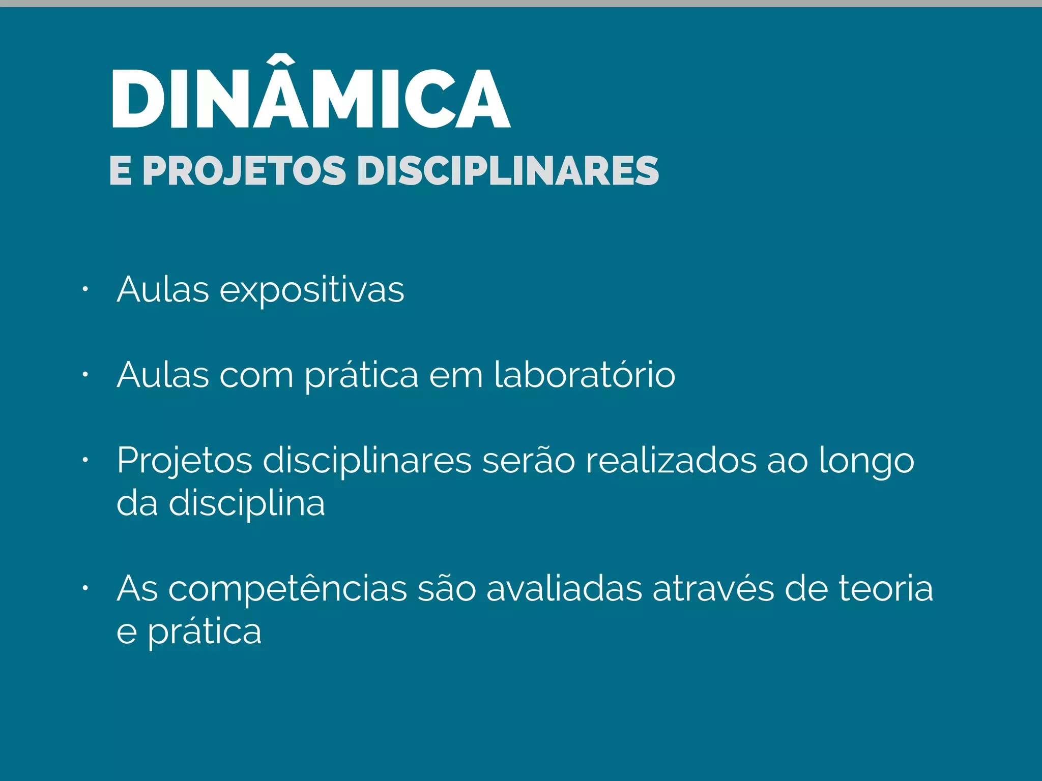 DINÂMICA
E PROJETOS DISCIPLINARES
• Aulas expositivas
• Aulas com prática em laboratório
• Projetos disciplinares serão realizados ao longo
da disciplina
• As competências são avaliadas através de teoria
e prática
 