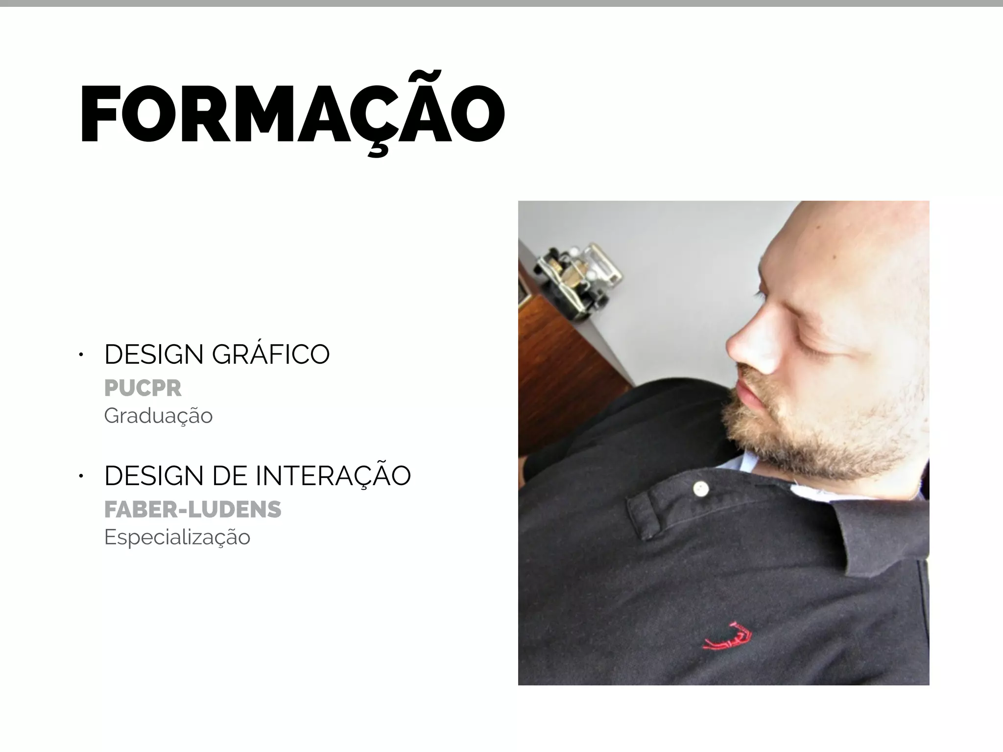 FORMAÇÃO
• DESIGN GRÁFICO 
PUCPR 
Graduação
• DESIGN DE INTERAÇÃO 
FABER-LUDENS 
Especialização
 