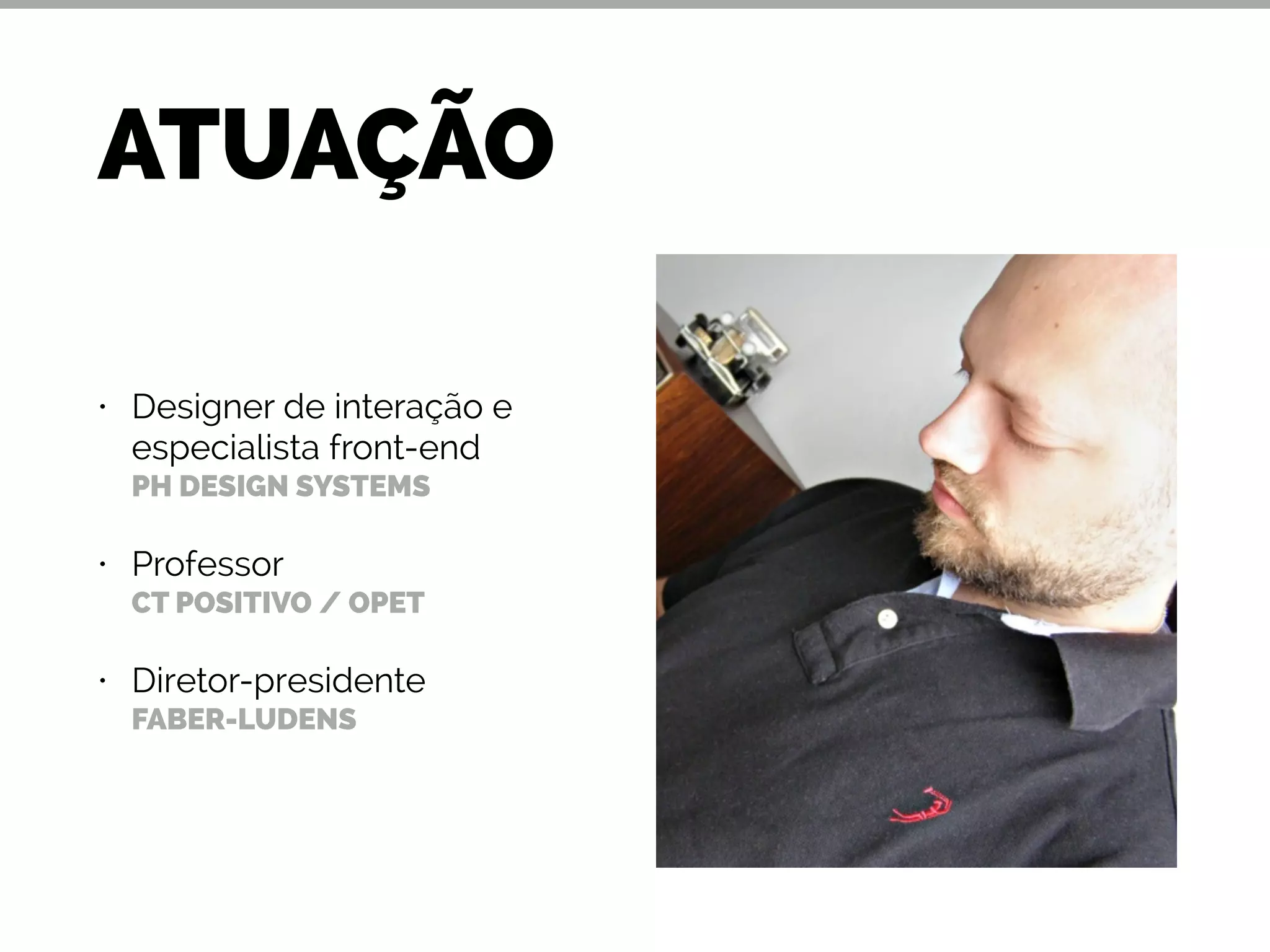 ATUAÇÃO
• Designer de interação e
especialista front-end 
PH DESIGN SYSTEMS
• Professor 
CT POSITIVO / OPET
• Diretor-presidente 
FABER-LUDENS
 