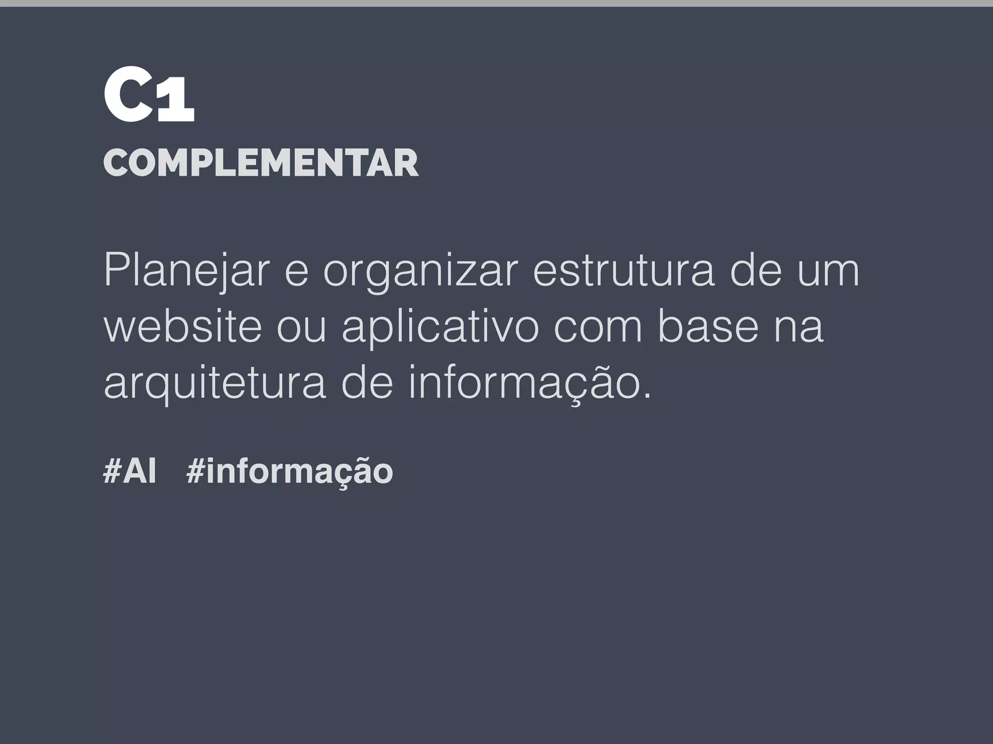 Planejar e organizar estrutura de um
website ou aplicativo com base na
arquitetura de informação.
#AI #informação
C1
COMPLEMENTAR
 