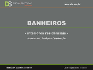 BANHEIROS
- interiores residenciais -
Arquitetura, Design e Construção
Professor: Danilo Saccomori Colaboração: Célio Marques
www.ds.arq.br
 