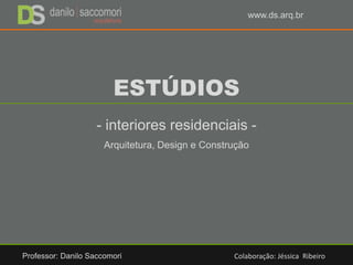ESTÚDIOS
- interiores residenciais -
Arquitetura, Design e Construção
Professor: Danilo Saccomori Colaboração: Jéssica Ribeiro
www.ds.arq.br
 