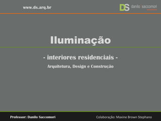Iluminação
- interiores residenciais -
Arquitetura, Design e Construção
Professor: Danilo Saccomori Colaboração: Maxine Brown Stephano
www.ds.arq.br
 