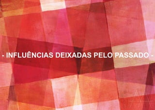 - INFLUÊNCIAS DEIXADAS PELO PASSADO -
 