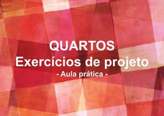 QUARTOS
Exercícios de projeto
- Aula prática -
 