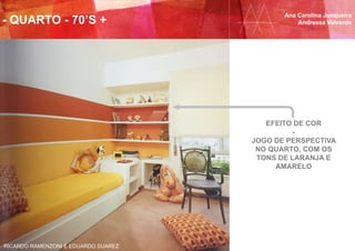 Ana Carolina Junqueira
Andressa Valverde- QUARTO - 70’S +
RICARDO RAMENZONI E EDUARDO SUAREZ
EFEITO DE COR
-
JOGO DE PERSPECTIVA
NO QUARTO, COM OS
TONS DE LARANJA E
AMARELO
 