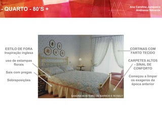 Ana Carolina Junqueira
Andressa Valverde- QUARTO - 80’S +
SANDRA MONTEIRO DE BARROS E ROSELY
SILVAROLLI
ESTILO DE FORA
Inspiração inglesa
-
uso de estampas
florais
Sais com pregas
Sobreposições
CORTINAS COM
FARTO TECIDO
CARPETES ALTOS
- SINAL DE
CONFORTO
Começou a limpar
os exageros da
época anterior
 