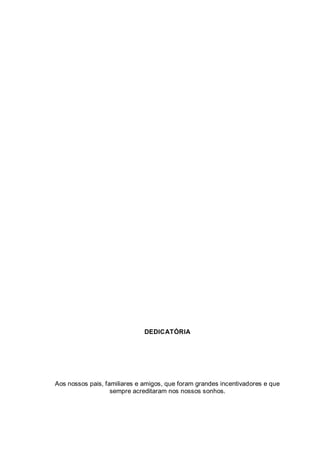 DEDICATÓRIA
Aos nossos pais, familiares e amigos, que foram grandes incentivadores e que
sempre acreditaram nos nossos sonhos.
 