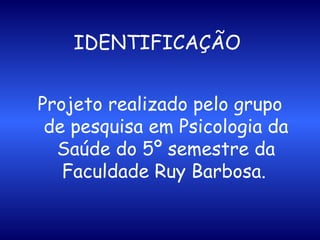 IDENTIFICAÇÃO   Projeto realizado pelo grupo de pesquisa em Psicologia da Saúde do 5º semestre da Faculdade Ruy Barbosa.   