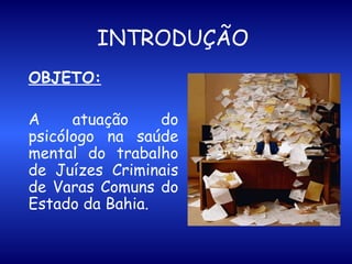 OBJETO: A atuação do psicólogo na saúde mental do trabalho de Juízes Criminais de Varas Comuns do Estado da Bahia.   INTRODUÇÃO   