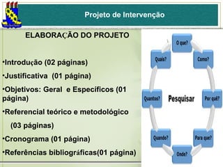 Projeto de Intervenção
ELABORAÇÃO DO PROJETO
•Introdução (02 páginas)
•Justificativa (01 página)
•Objetivos: Geral e Específicos (01
página)
•Referencial teórico e metodológico
(03 páginas)
•Cronograma (01 página)
•Referências bibliográficas(01 página)

 