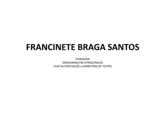 FRANCINETE BRAGA SANTOS
PEDAGOGA
GRADUANDA EM LETRAS/INGLÊS
Profª de PORTUGUÊS e CORRETORA DE TEXTOS
 